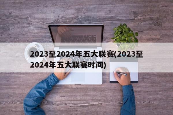 2023至2024年五大联赛(2023至2024年五大联赛时间)