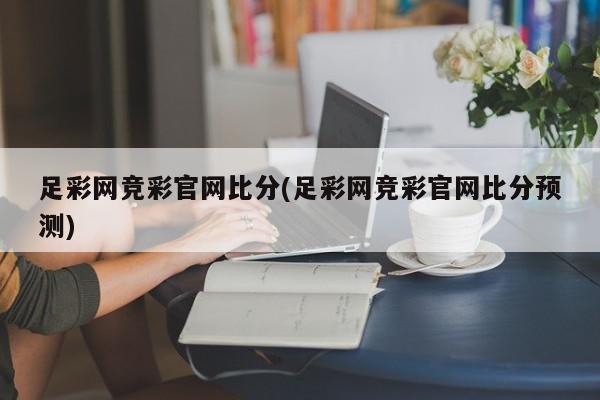 足彩网竞彩官网比分(足彩网竞彩官网比分预测)