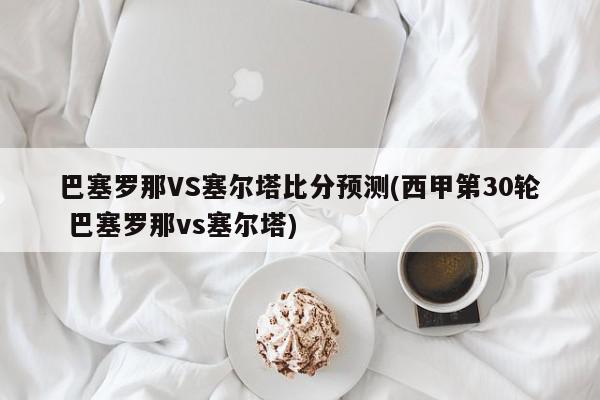 巴塞罗那VS塞尔塔比分预测(西甲第30轮 巴塞罗那vs塞尔塔)