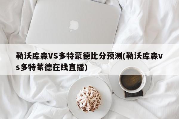 勒沃库森VS多特蒙德比分预测(勒沃库森vs多特蒙德在线直播)