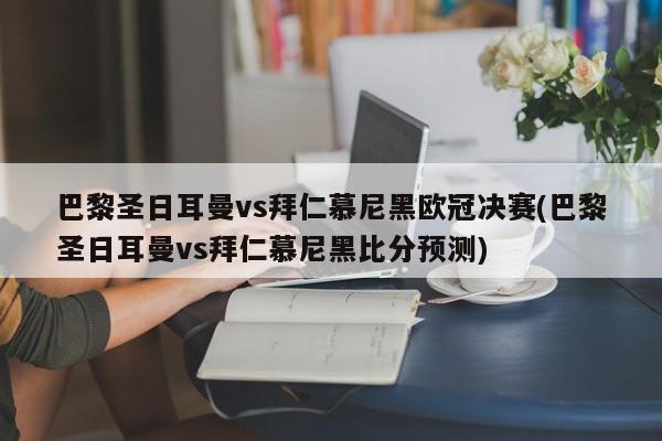 巴黎圣日耳曼vs拜仁慕尼黑欧冠决赛(巴黎圣日耳曼vs拜仁慕尼黑比分预测)