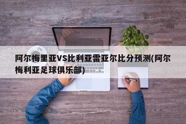 阿尔梅里亚VS比利亚雷亚尔比分预测(阿尔梅利亚足球俱乐部)