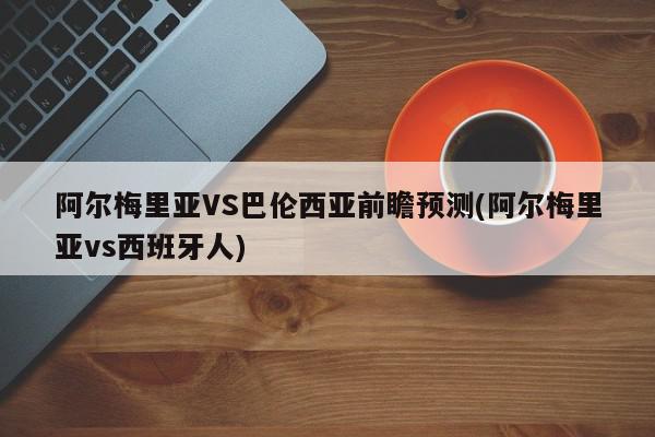 阿尔梅里亚VS巴伦西亚前瞻预测(阿尔梅里亚vs西班牙人)