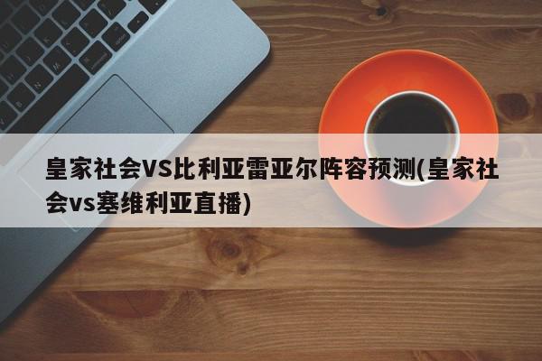 皇家社会VS比利亚雷亚尔阵容预测(皇家社会vs塞维利亚直播)