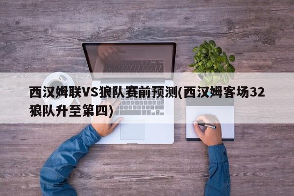 西汉姆联VS狼队赛前预测(西汉姆客场32狼队升至第四)