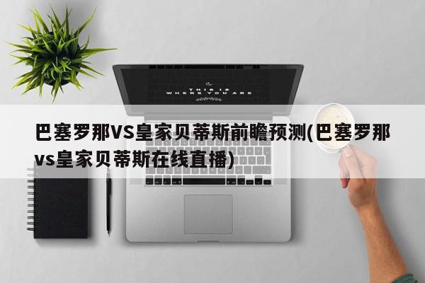 巴塞罗那VS皇家贝蒂斯前瞻预测(巴塞罗那vs皇家贝蒂斯在线直播)