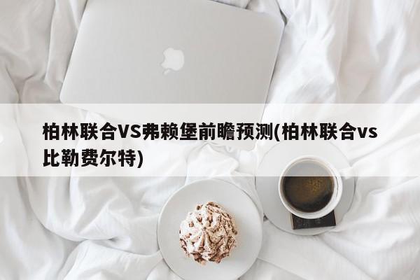 柏林联合VS弗赖堡前瞻预测(柏林联合vs比勒费尔特)