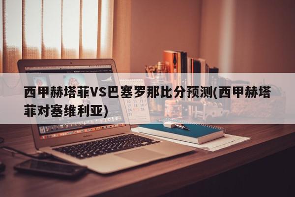 西甲赫塔菲VS巴塞罗那比分预测(西甲赫塔菲对塞维利亚)